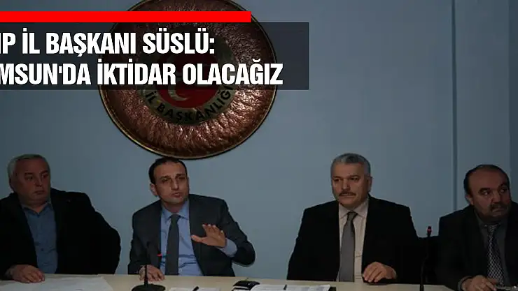 MHP İL BAŞKANI SÜSLÜ: SAMSUN'DA İKTİDAR OLACAĞIZ