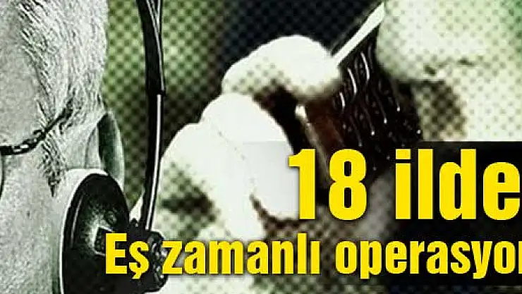 18 ilde eş zamanlı operasyon! Çok sayıda gözaltı