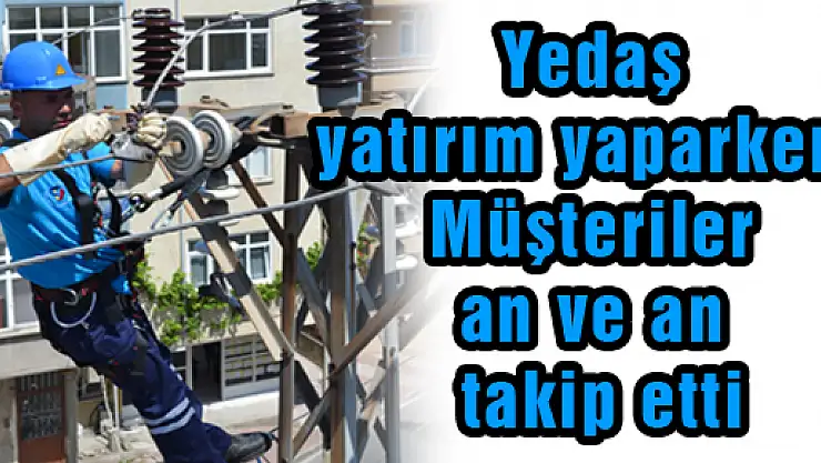 Yedaş yatırım yaparken,Müşteriler an ve an takip etti