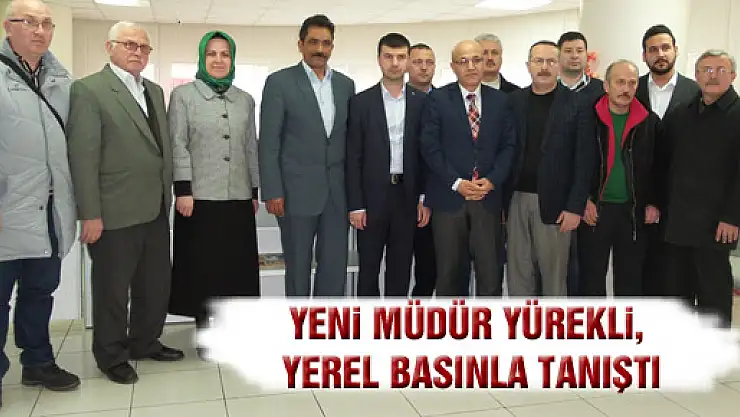 YENİ MÜDÜR YÜREKLİ, YEREL BASINLA TANIŞTI