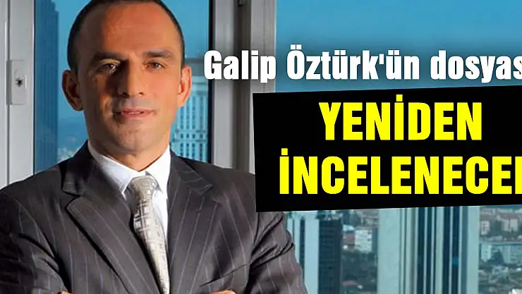 Galip Öztürk'ün dosyası yeniden incelenecek