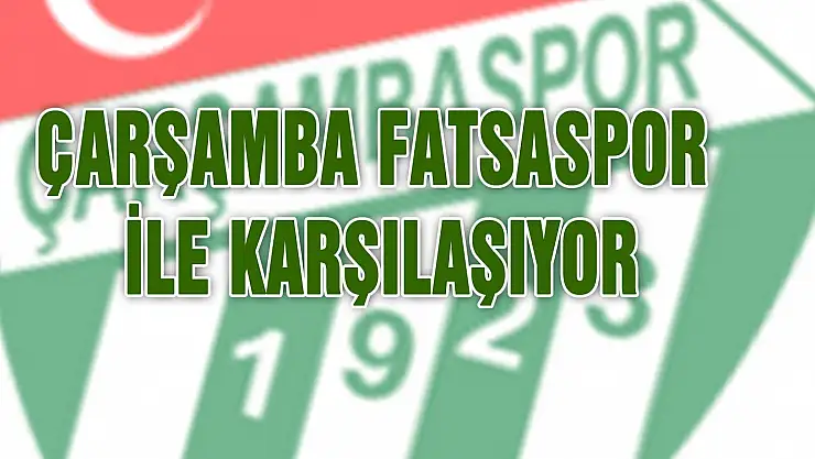 Çarşamba Fatsaspor ile karşılaşıyor