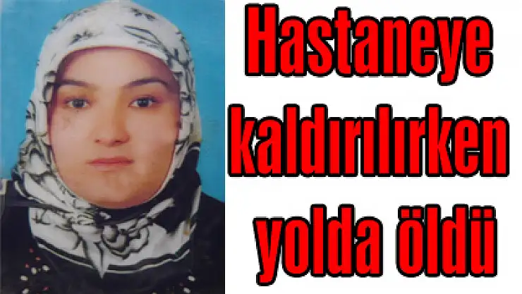 Hastaneye kaldırılırken yolda öldü