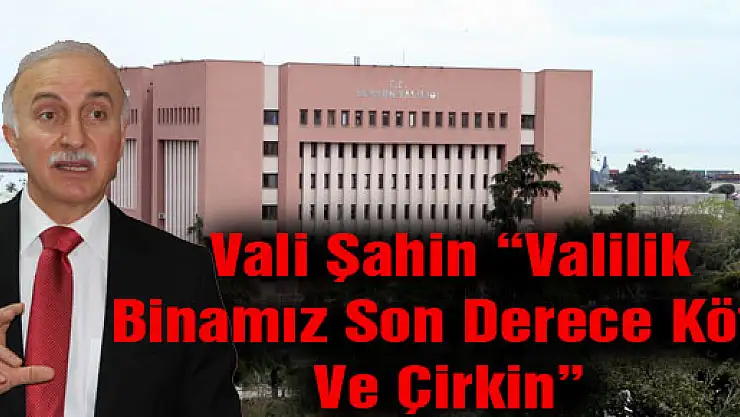 Vali Şahin: 'Valilik Binamız Son Derece Kötü Ve Çirkin' 