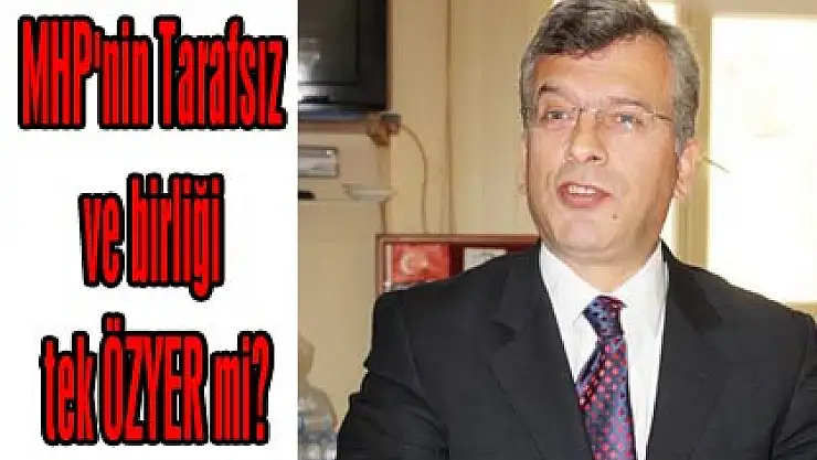 MHP'nin Tarafsız ve birliği tek ÖZYER mi?