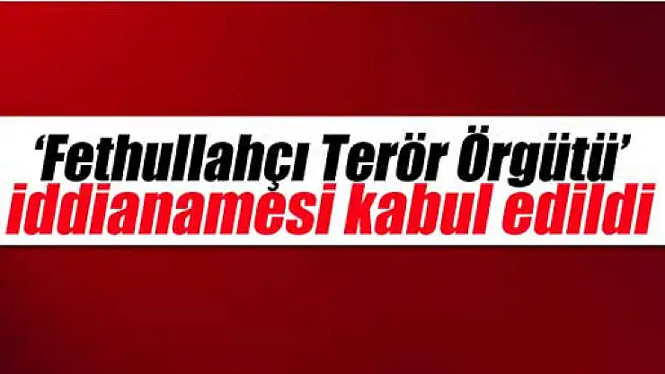 'Fethullahçı Terör Örgütü' iddianamesi kabul edildi