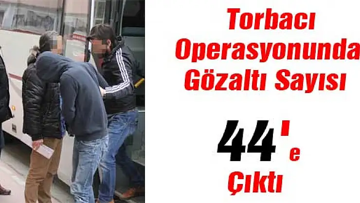 Torbacı Operasyonunda Gözaltı Sayısı 44'e Çıktı
