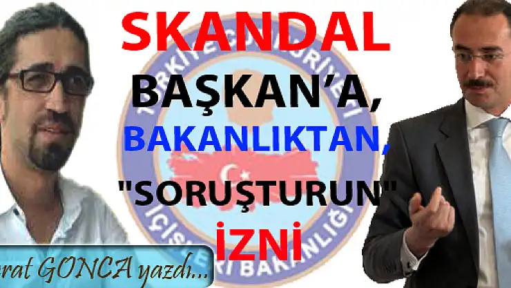 'SKANDAL BAŞKAN'A, BAKANLIKTAN, 'SORUŞTURUN' İZNİ