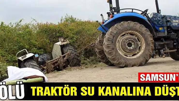 SAMSUN'DA TRAKTÖR SU KANALINA DÜŞTÜ: 1 ÖLÜ