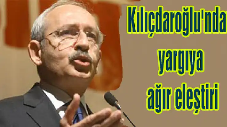 Kılıçdaroğlu'ndan yargıya ağır eleştiri