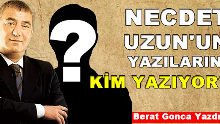 NECDET UZUN'UN YAZILARINI KİM YAZIYOR?