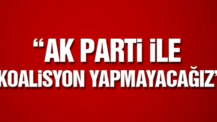'AKP İLE KOALİSYON YAPMAYACAĞIZ'
