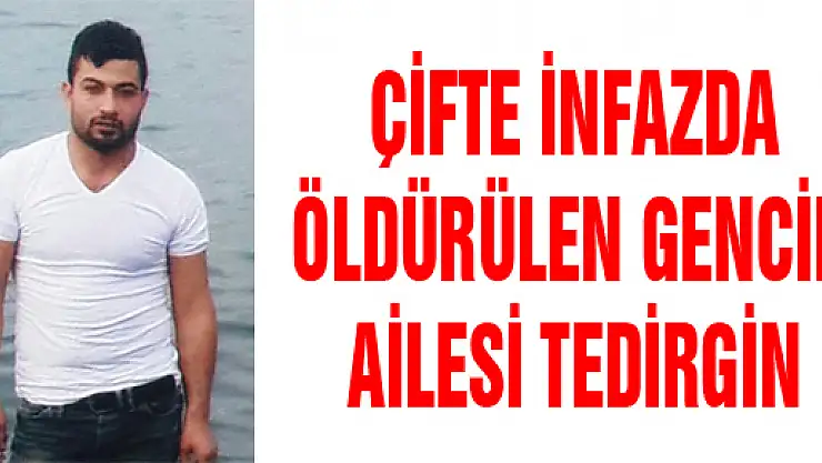 ÇİFTE İNFAZDA ÖLDÜRÜLEN GENCİN AİLESİ TEDİRGİN