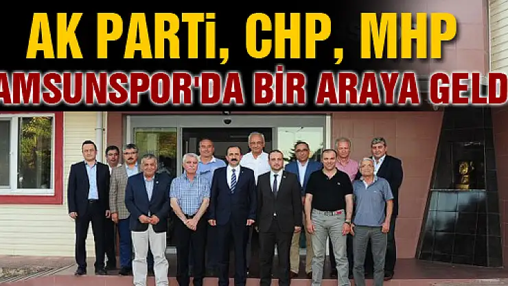 AK PARTİ, CHP, MHP SAMSUNSPOR'DA BİR ARAYA GELDİ
