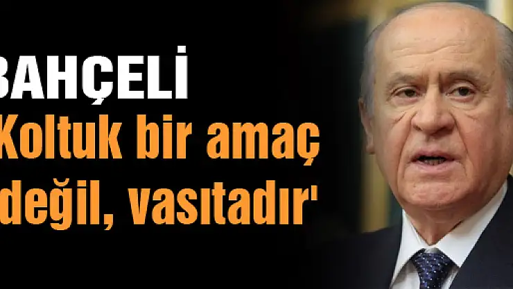 Bahçeli: 'Koltuk bir amaç değil, vasıtadır'