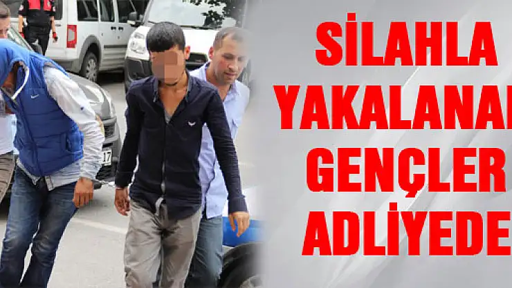 SİLAHLA YAKALANAN GENÇLER ADLİYEDE