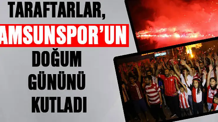 TARAFTARLAR, SAMSUNSPOR'UN DOĞUM GÜNÜNÜ KUTLADI