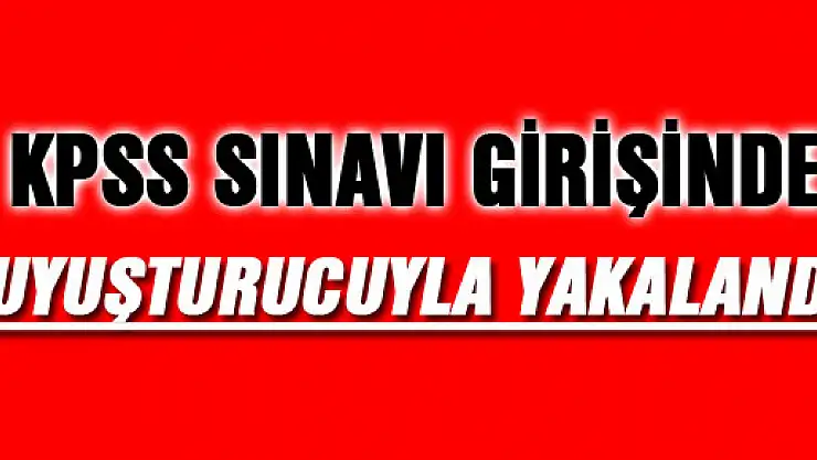 KPSS SINAVI GİRİŞİNDE UYUŞTURUCUYLA YAKALANDI