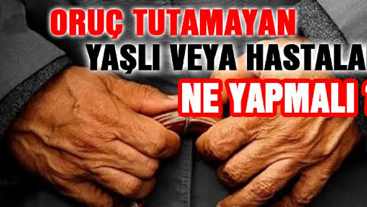 Oruç tutamayan yaşlı veya hastalar ne yapmalı?