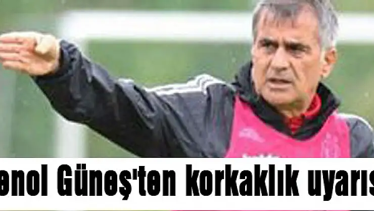 Şenol Güneş'ten korkaklık uyarısı