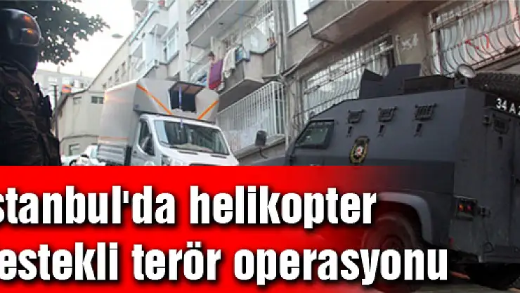 İstanbul'da helikopter destekli terör operasyonu