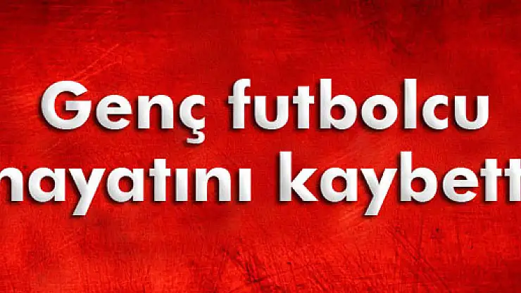 Genç futbolcu hayatını kaybetti