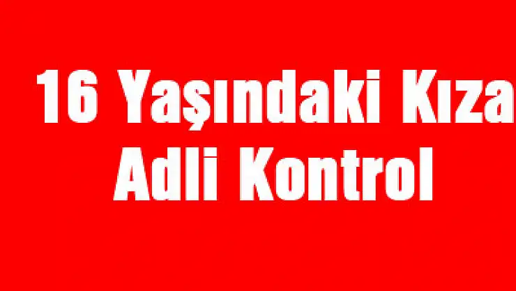 16 Yaşındaki Kıza Adli Kontrol