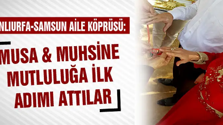ŞANLIURFA-SAMSUN AİLE KÖPRÜSÜ:  MUSA BALA&MUHSİNE ANLI MUTLULUĞA İLK ADIMI ATTILAR
