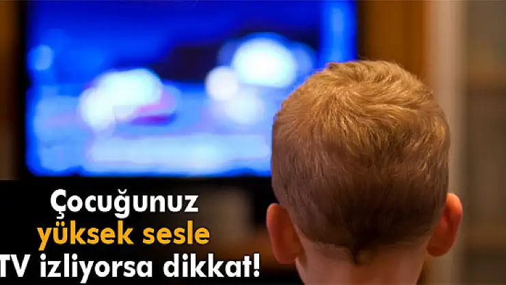 Çocuğunuz yüksek sesle TV izliyorsa dikkat!