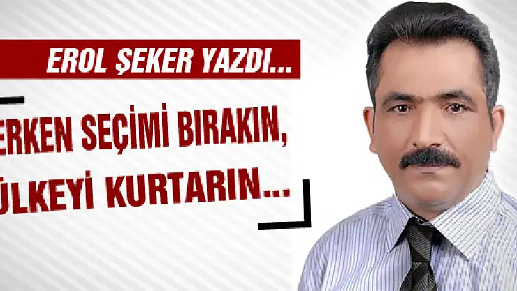 Erken seçimi bırakın, ülkeyi kurtarın...