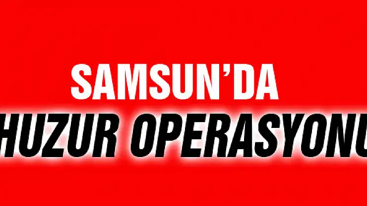 SAMSUN'DA HUZUR OPERASYONU