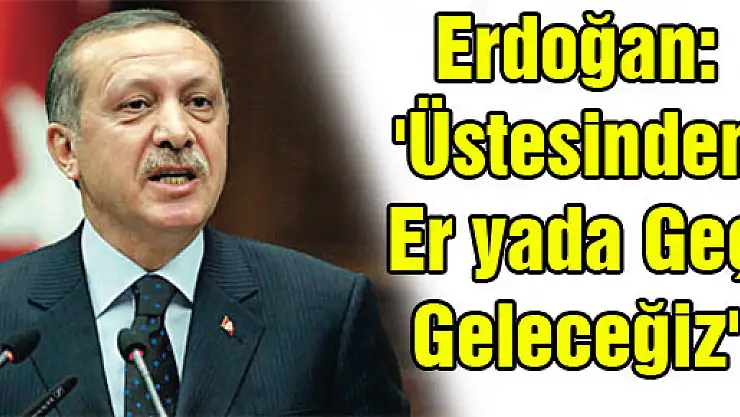 Erdoğan: 'Üstesinden er yada geç geleceğiz'