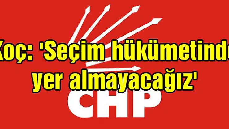 Koç: 'Seçim hükümetinde yer almayacağız'