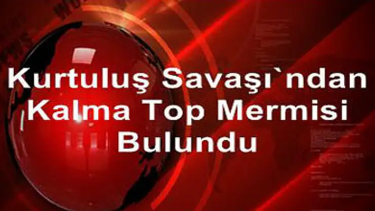 Kurtuluş Savaşı'ndan kalma top mermisi bulundu