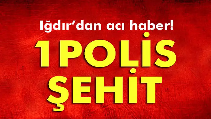 Iğdır'da çatışma: 1 polis şehit