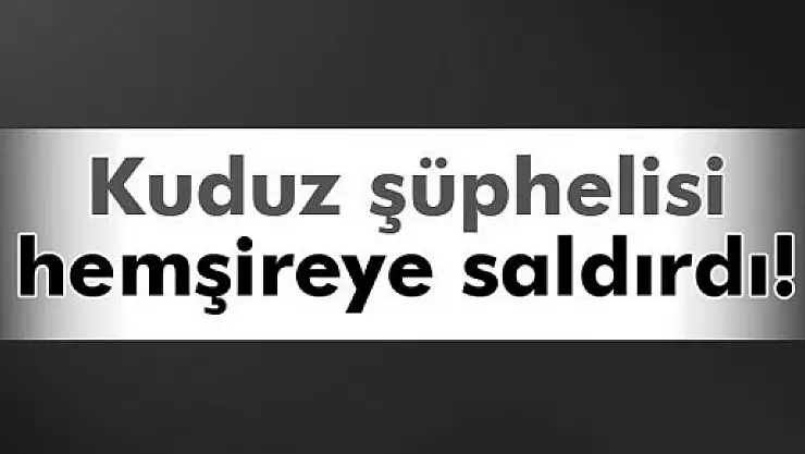 Kuduz şüphesi bulunan hasta hemşireye saldırdı!