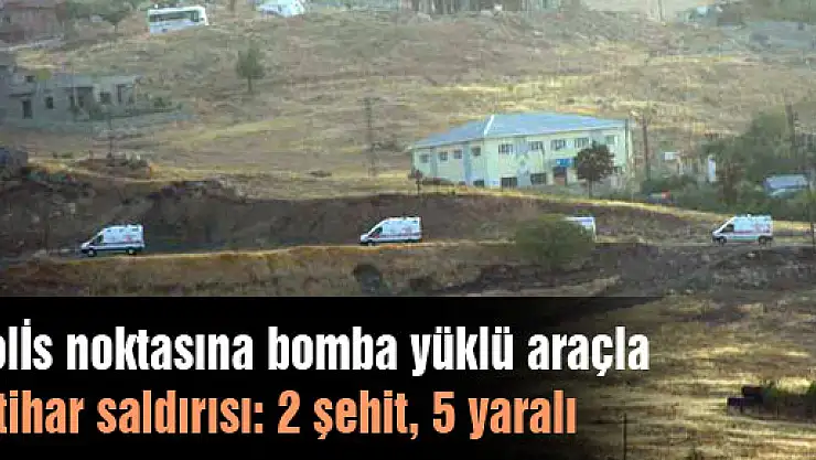Polis noktasına bomba yüklü araçla intihar saldırısı: 2 şehit, 5 yaralı