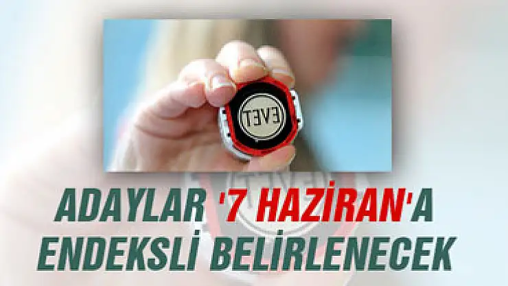 Adaylar '7 Haziran'a Endeksli Belirlenecek