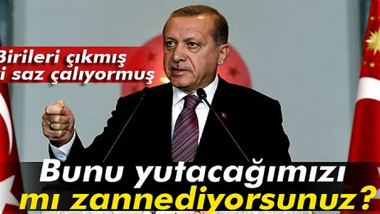 Erdoğan: 'Bunu yutacağımızı mı zannediyorsunuz'