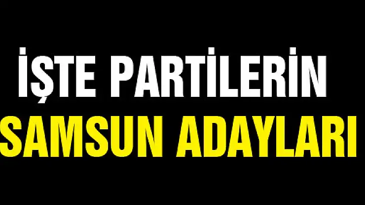 İŞTE PARTİLERİN SAMSUN ADAYLARI