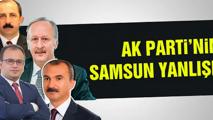 AK PARTİ'NİN SAMSUN YANLIŞI!