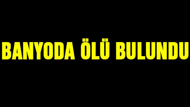 BANYODA ÖLÜ BULUNDU