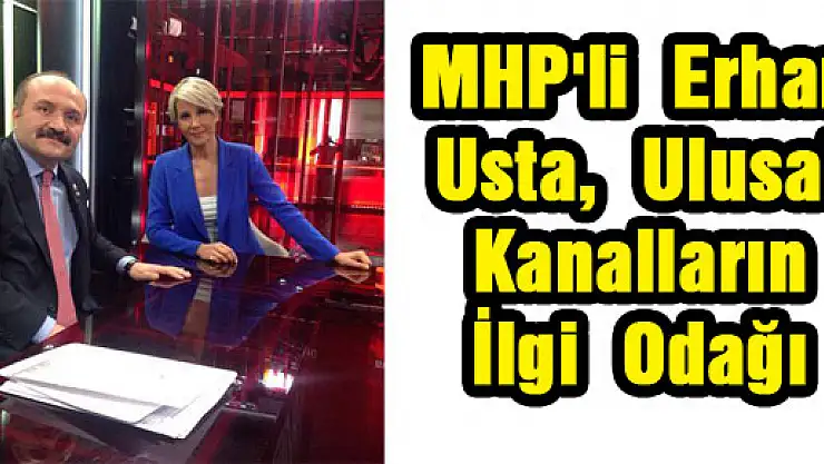 MHP'li Erhan Usta, Ulusal Kanalların ilgi odağı