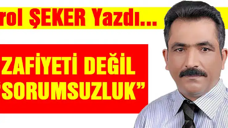  ZAFİYETİ DEĞİL 'SORUMSUZLUK'