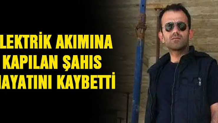 ELEKTRİK AKIMINA KAPILAN ŞAHIS HAYATINI KAYBETTİ
