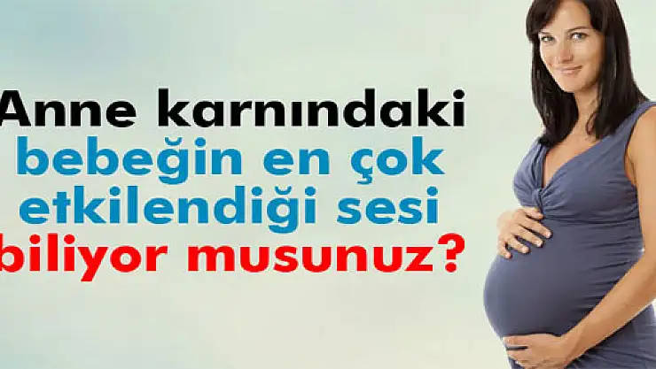 Anne karnındaki bebeğin en çok etkilendiği ses