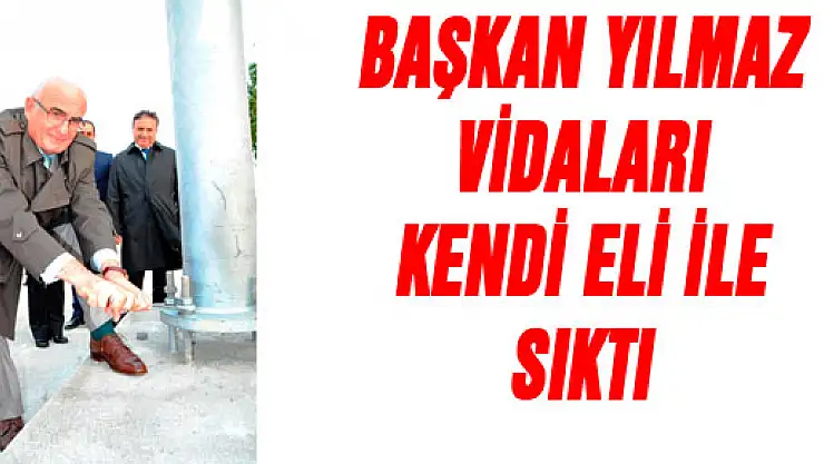 BAŞKAN YILMAZ VİDALARI KENDİ ELİ İLE SIKTI