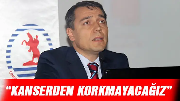 'KANSERDEN KORKMAYACAĞIZ'