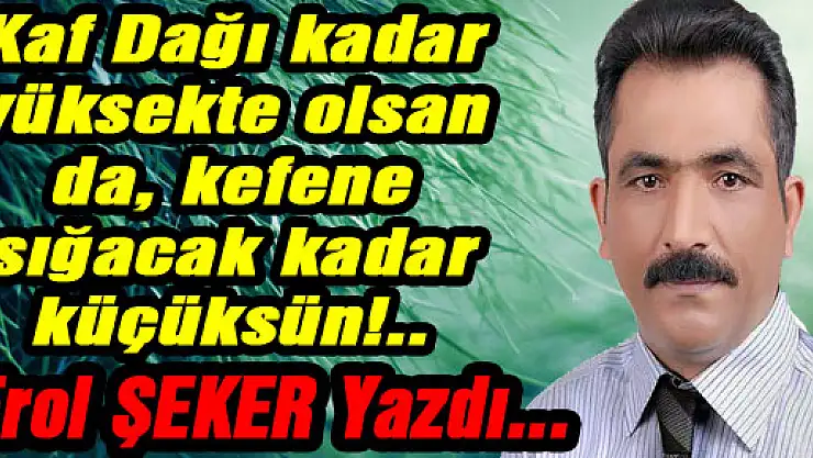 Kaf Dağı kadar yüksekte olsan da, kefene sığacak kadar küçüksün!..