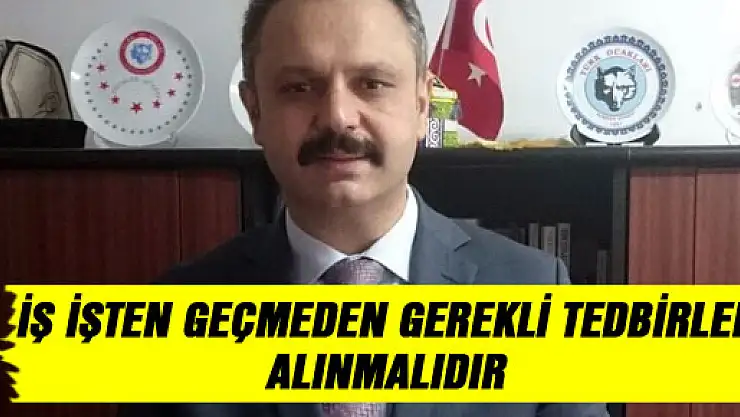 İŞ İŞTEN GEÇMEDEN GEREKLİ TEDBİRLER ALINMALIDIR